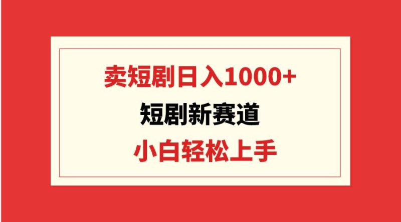 短剧新赛道：卖短剧日入1000+，小白轻松上手，可批量-玖玖资源网