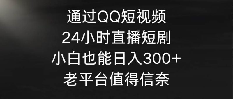 通过QQ短视频、24小时直播短剧，小白也能日入300+，老平台值得信奈-玖玖资源网