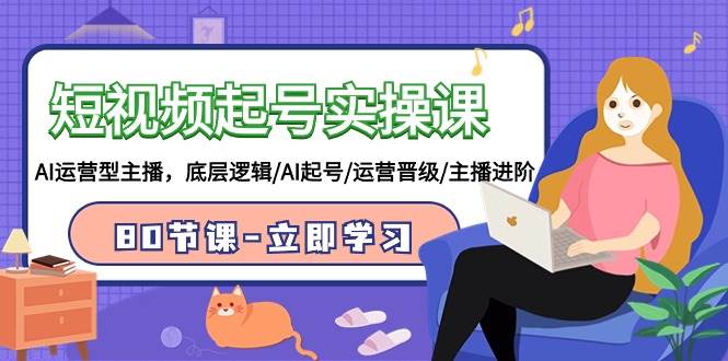 短视频起号实操课，AI运营型主播，底层逻辑/AI起号/运营晋级/主播进阶/80节-玖玖资源网