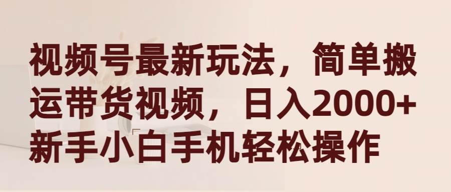 视频号最新玩法，简单搬运带货视频，日入2000+，新手小白手机轻松操作-玖玖资源网