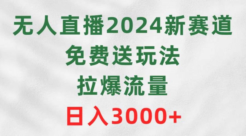 无人直播2024新赛道，免费送玩法，拉爆流量，日入3000+-玖玖资源网