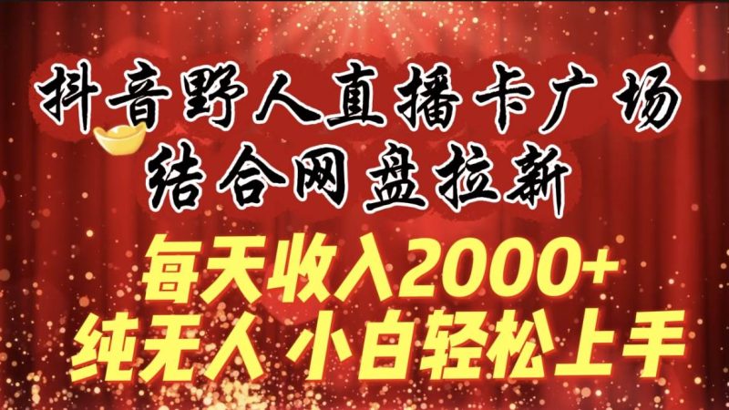 每天收入2000+，抖音野人直播卡广场，结合网盘拉新，纯无人，小白轻松上手-玖玖资源网