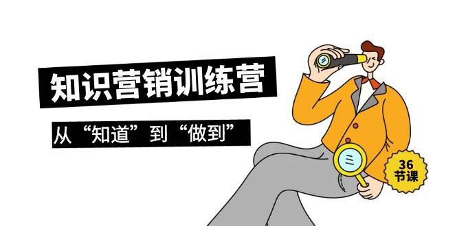 知识营销训练营·实操班，从“知道”到“做到”（36节课）-玖玖资源网