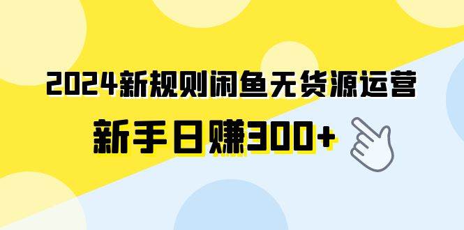 2024新规则闲鱼无货源运营新手日赚300+-玖玖资源网