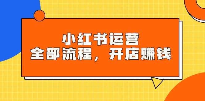 小红书运营全部流程，掌握小红书玩法规则，开店赚钱-玖玖资源网