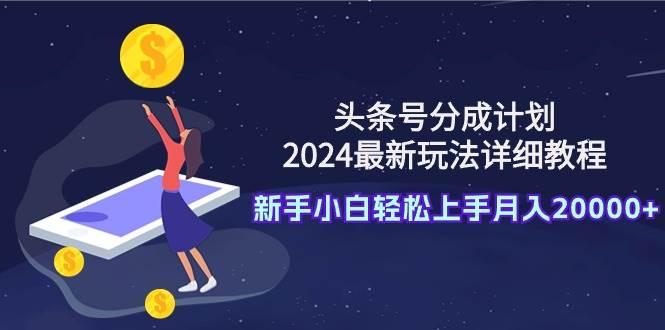头条号分成计划：2024最新玩法详细教程，新手小白轻松上手月入20000+-玖玖资源网