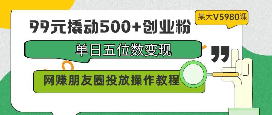 99元撬动500+创业粉，单日五位数变现，网赚朋友圈投放操作教程价值5980！-玖玖资源网