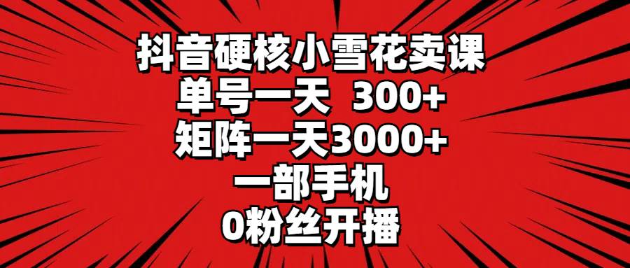 抖音硬核小雪花卖课，单号一天300+，矩阵一天3000+，一部手机0粉丝开播-玖玖资源网