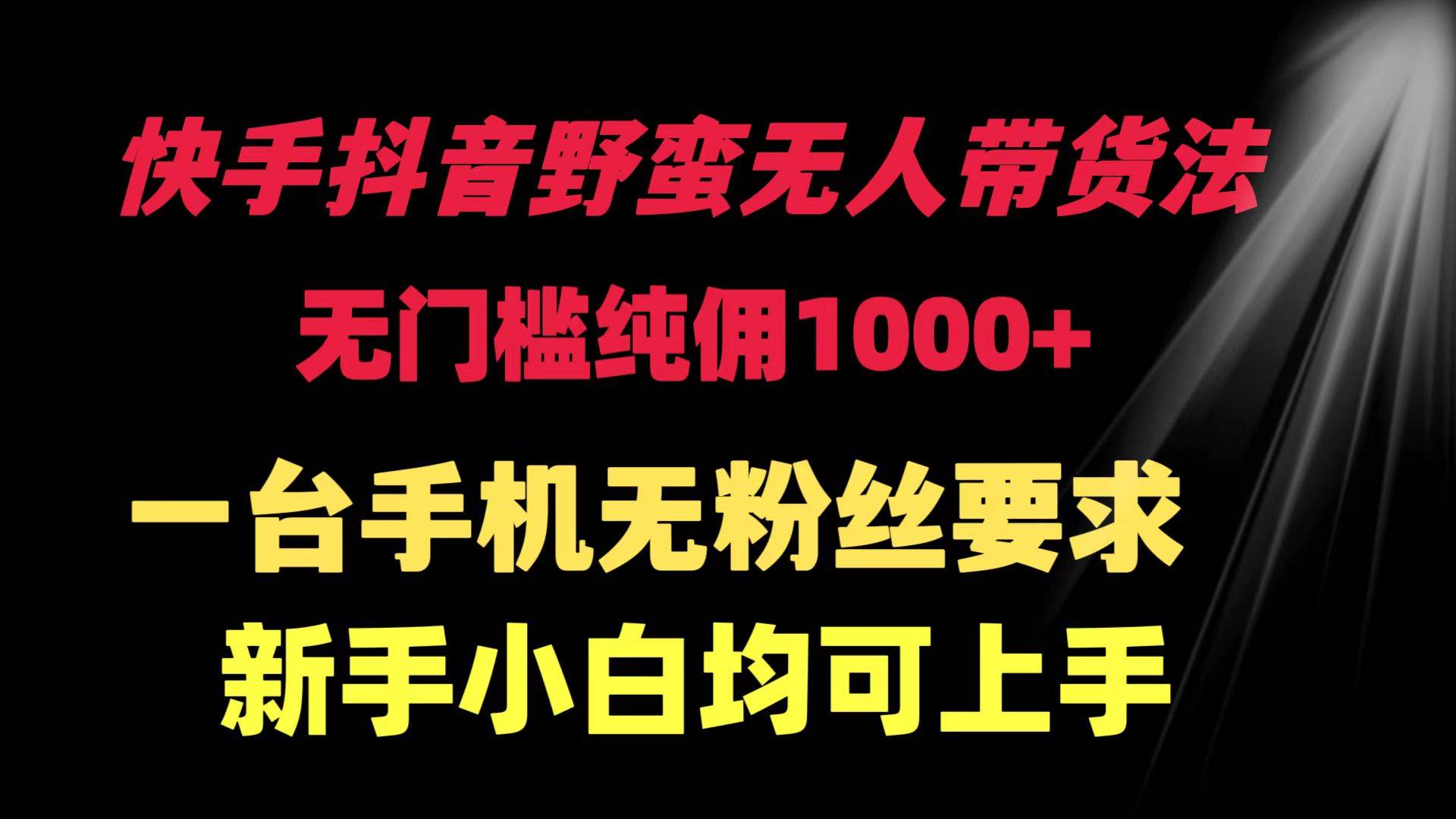 快手抖音野蛮无人带货法 无门槛纯佣1000+ 一台手机无粉丝要求新手小白…-玖玖资源网