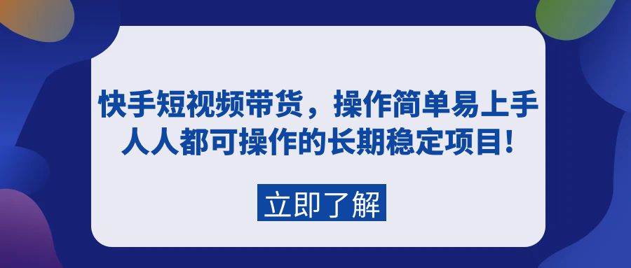 快手短视频带货，操作简单易上手，人人都可操作的长期稳定项目!-玖玖资源网