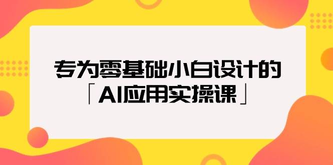 专为零基础小白设计的「AI应用实操课」-玖玖资源网