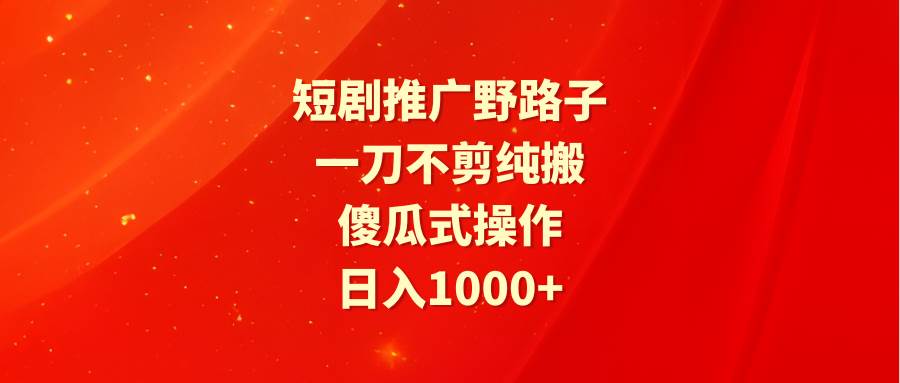 短剧推广野路子，一刀不剪纯搬运，傻瓜式操作，日入1000+-玖玖资源网