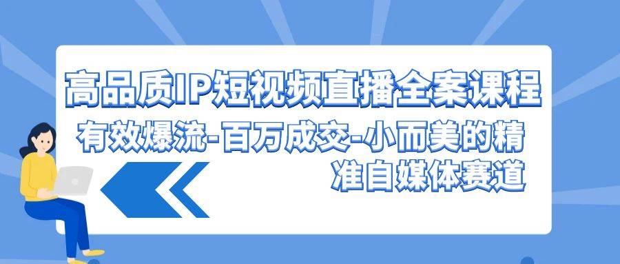 高品质 IP短视频直播-全案课程，有效爆流-百万成交-小而美的精准自媒体赛道-玖玖资源网
