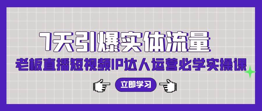 7天引爆实体流量，老板直播短视频IP达人运营必学实操课（56节高清无水印）-玖玖资源网