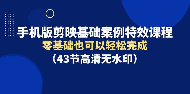手机版剪映基础案例特效课程，零基础也可以轻松完成（43节高清无水印）-玖玖资源网