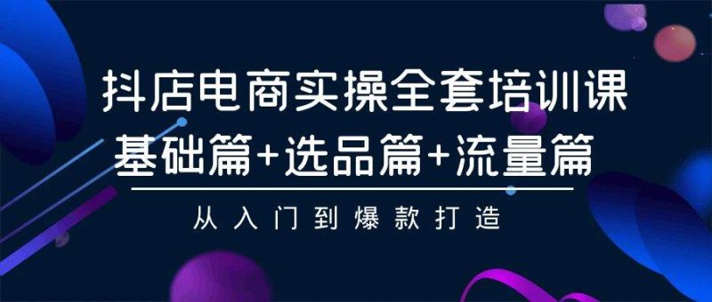抖店电商实操全套培训课：基础篇+选品篇+流量篇，从入门到爆款打造-玖玖资源网