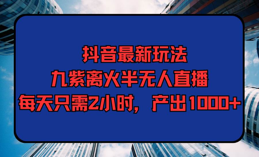 抖音最新玩法，九紫离火半无人直播，每天只需2小时，产出1000+-玖玖资源网