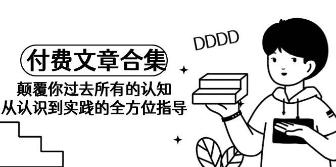 《某公众号付费文章合集》颠覆你过去所有的认知 从认识到实践的全方位指导-玖玖资源网
