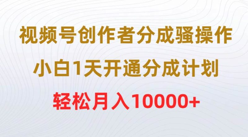 视频号创作者分成骚操作，小白1天开通分成计划，轻松月入10000+-玖玖资源网