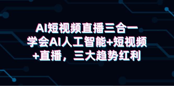 AI短视频直播三合一，学会AI人工智能+短视频+直播，三大趋势红利-玖玖资源网