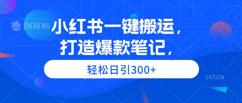 小红书一键搬运，打造爆款笔记，轻松日引300+-玖玖资源网
