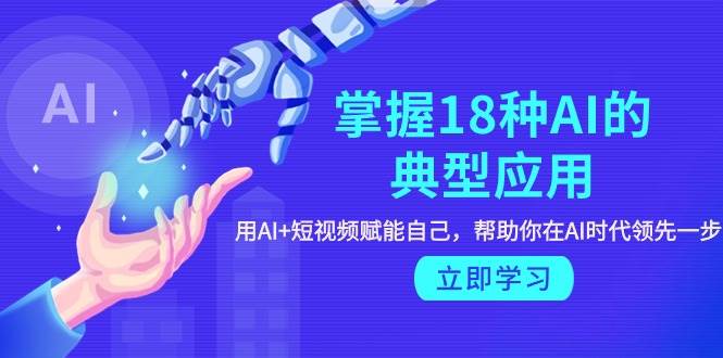 掌握18种AI的典型应用，用AI+短视频 赋能自己，帮助你在AI时代领先一步-玖玖资源网