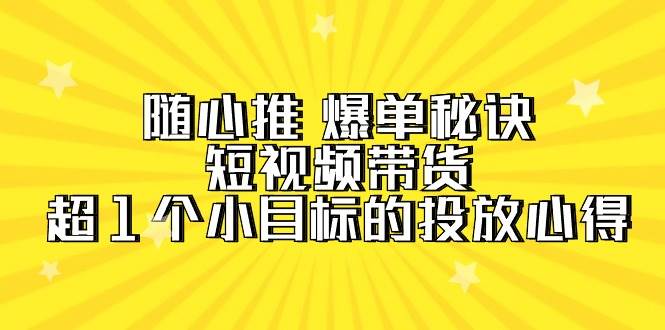 随心推 爆单秘诀，短视频带货-超1个小目标的投放心得（7节视频课）-玖玖资源网