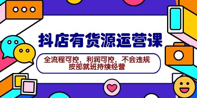 2024抖店有货源运营课：全流程可控，利润可控，不会违规，按部就班持续经营-玖玖资源网