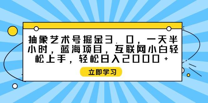 抽象艺术号掘金3.0，一天半小时 ，蓝海项目， 互联网小白轻松上手，轻松…-玖玖资源网
