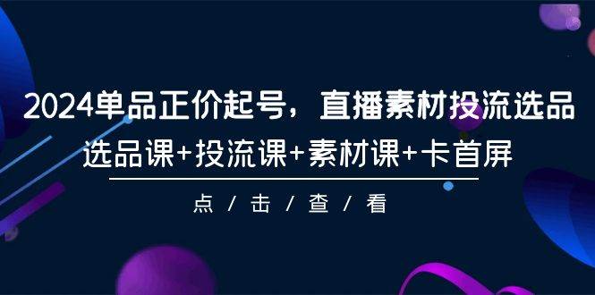 2024单品正价起号，直播素材投流选品，选品课+投流课+素材课+卡首屏-101节-玖玖资源网