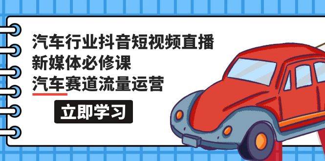 汽车行业 抖音短视频-直播新媒体必修课，汽车赛道流量运营（118节课）-玖玖资源网