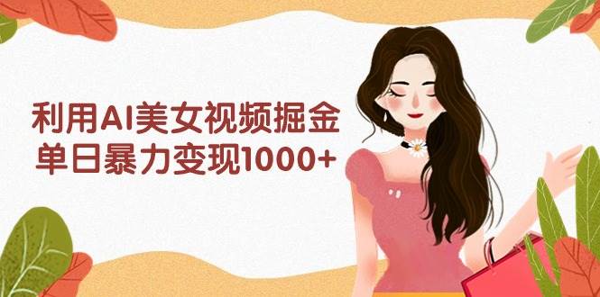 利用AI美女视频掘金，单日暴力变现1000+，多平台高收益，小白跟着干就完…-玖玖资源网
