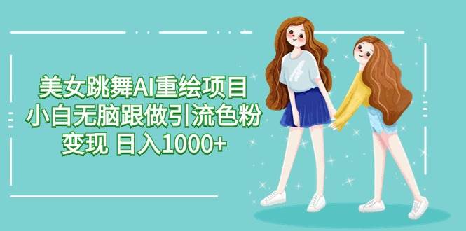 美女跳舞AI重绘项目 小白无脑跟做引流色粉变现 日入1000+-玖玖资源网