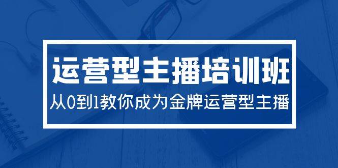 2024运营型主播培训班：从0到1教你成为金牌运营型主播（29节课）-玖玖资源网