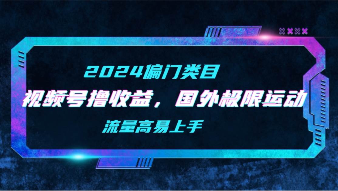 【2024偏门类目】视频号撸收益，二创国外极限运动视频锦集，流量高易上手-玖玖资源网