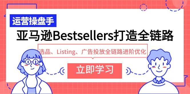 亚马逊Bestsellers打造全链路，选品、Listing、广告投放全链路进阶优化-玖玖资源网