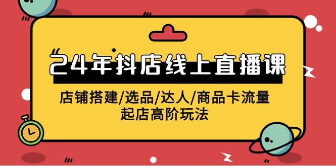 2024年抖店线上直播课，店铺搭建/选品/达人/商品卡流量/起店高阶玩法-玖玖资源网
