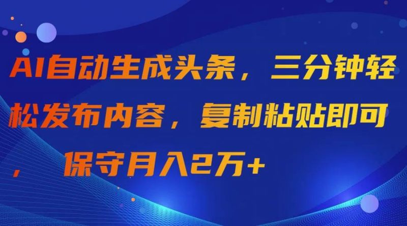 AI自动生成头条，三分钟轻松发布内容，复制粘贴即可， 保守月入2万+-玖玖资源网