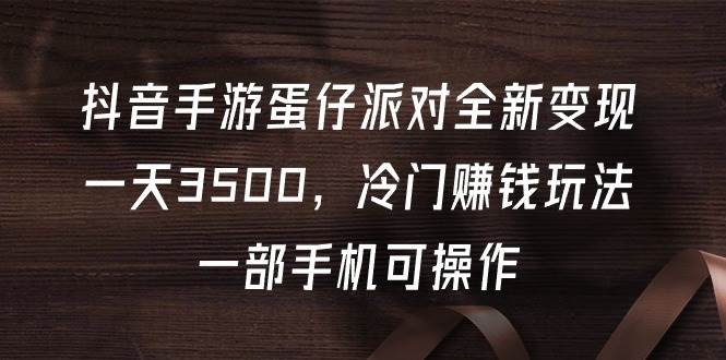 抖音手游蛋仔派对全新变现，一天3500，冷门赚钱玩法，一部手机可操作-玖玖资源网