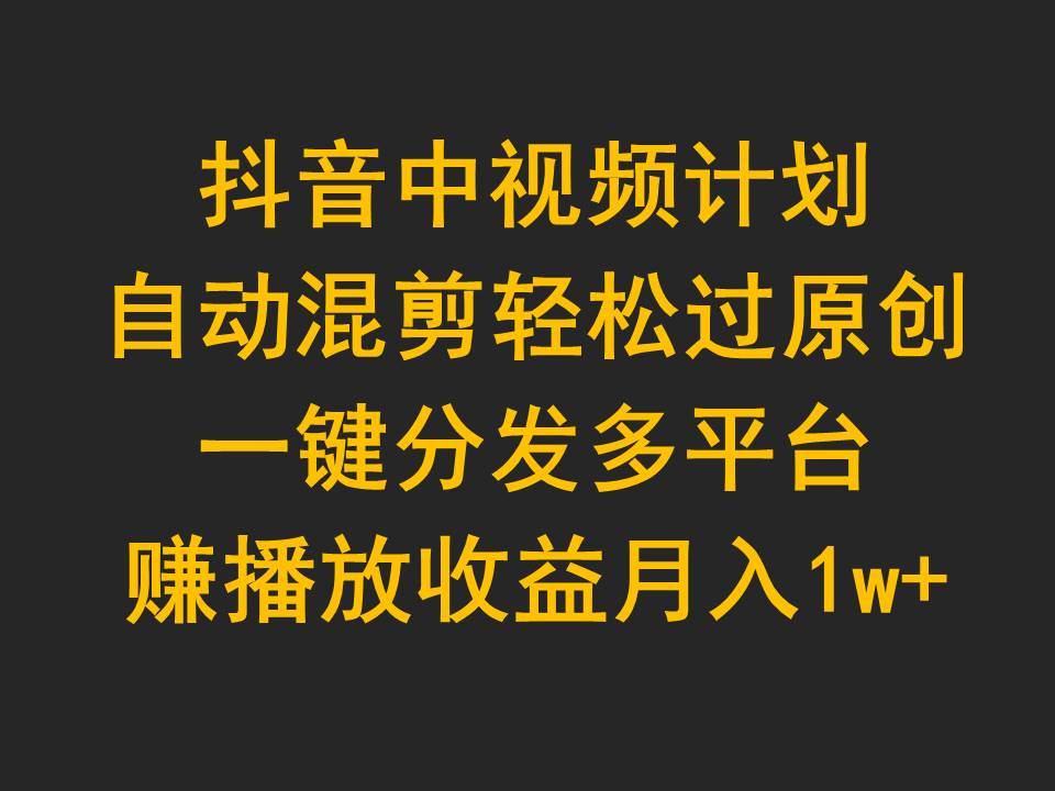 抖音中视频计划，自动混剪轻松过原创，一键分发多平台赚播放收益，月入1w+-玖玖资源网