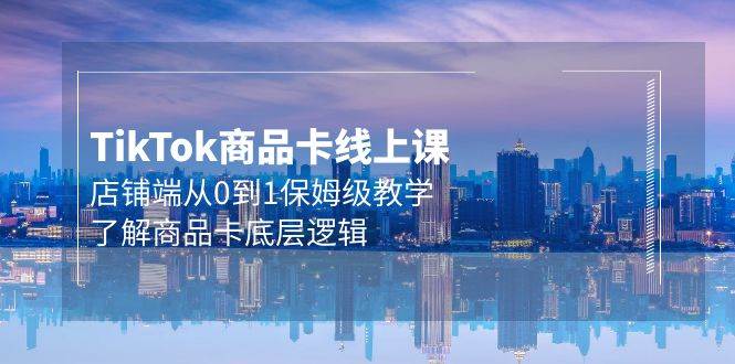 Tk商品卡线上课，店铺端从0到1保姆级教学，了解商品卡底层逻辑（20节）-玖玖资源网
