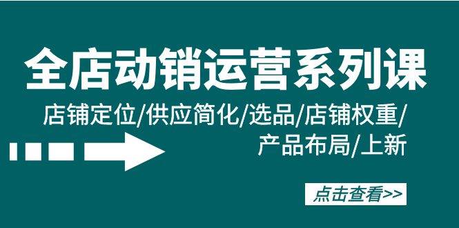 全店·动销运营系列课：店铺定位/供应简化/选品/店铺权重/产品布局/上新-玖玖资源网