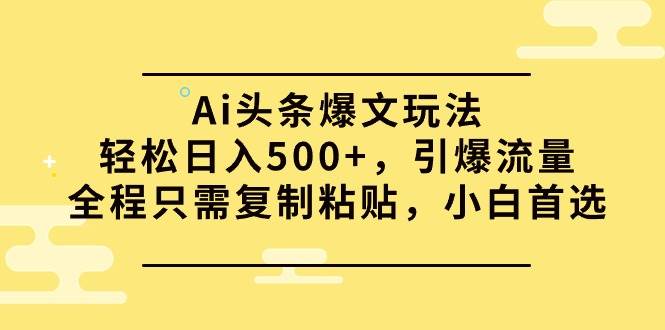 Ai头条爆文玩法，轻松日入500+，引爆流量全程只需复制粘贴，小白首选-玖玖资源网