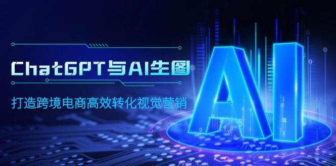 ChatGPT与AI生图，打造跨境电商高效转化视觉营销-玖玖资源网