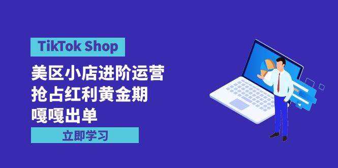 TikTok Shop-美区小店进阶运营，抢占红利黄金期 嘎嘎出单（7节课）-玖玖资源网