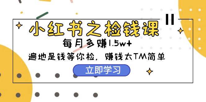 小红书之检钱课：从0开始实测每月多赚1.5w起步，赚钱真的太简单了（98节）-玖玖资源网