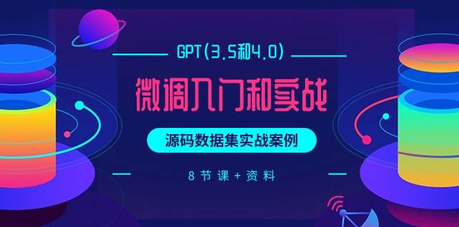 GPT(3.5和4.0)微调入门和实战，源码数据集实战案例（8节课+资料）-玖玖资源网