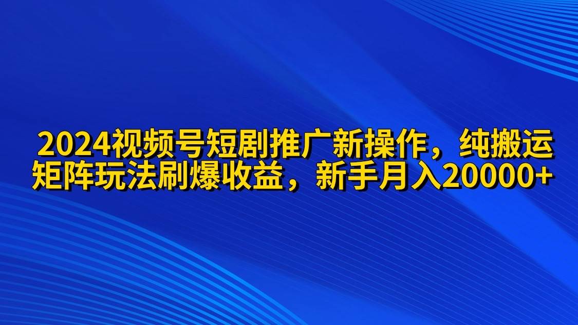 2024视频号短剧推广新操作 纯搬运+矩阵连爆打法刷爆流量分成 小白月入20000-玖玖资源网
