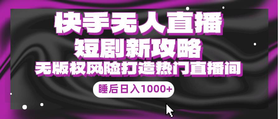 快手无人直播短剧新攻略，合规无版权风险，打造热门直播间，睡后日入1000+-玖玖资源网