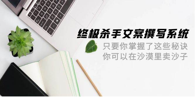 终极 杀手文案-撰写系统 只要你掌握了这些秘诀 你可以在沙漠里卖沙子-42节-玖玖资源网